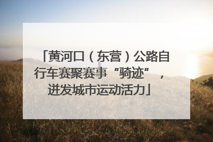 黄河口（东营）公路自行车赛聚赛事“骑迹”，迸发城市运动活力