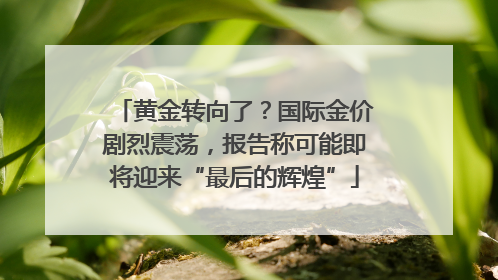 黄金转向了？国际金价剧烈震荡，报告称可能即将迎来“最后的辉煌”