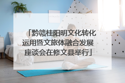 黔赣桂阳明文化转化运用暨文旅体融合发展座谈会在修文县举行