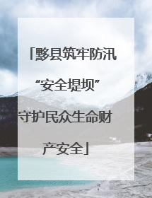 黟县筑牢防汛“安全堤坝” 守护民众生命财产安全