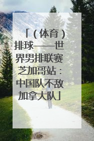 （体育）排球——世界男排联赛芝加哥站：中国队不敌加拿大队