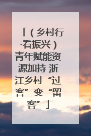 （乡村行·看振兴）青年赋能资源加持 浙江乡村“过客”变“留客”