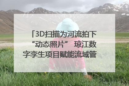 3D扫描为河流拍下“动态照片” 琼江数字孪生项目赋能流域管理｜新闻发布最前线