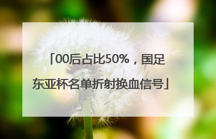 00后占比50%，国足东亚杯名单折射换血信号