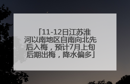 11-12日江苏淮河以南地区自南向北先后入梅，预计7月上旬后期出梅，降水偏多