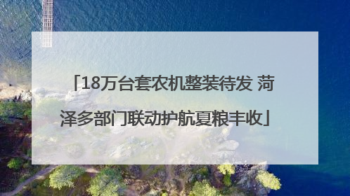 18万台套农机整装待发 菏泽多部门联动护航夏粮丰收