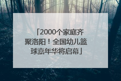 2000个家庭齐聚洛阳！全国幼儿篮球嘉年华将启幕