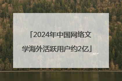 2024年中国网络文学海外活跃用户约2亿