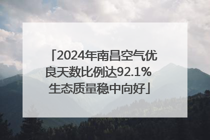 2024年南昌空气优良天数比例达92.1% 生态质量稳中向好