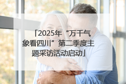 2025年“万千气象看四川”第二季度主题采访活动启动