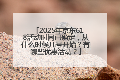 2025年京东618活动时间已确定，从什么时候几号开始？有哪些优惠活动？