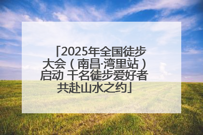 2025年全国徒步大会（南昌·湾里站）启动 千名徒步爱好者共赴山水之约
