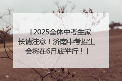 2025全体中考生家长请注意！济南中考招生会将在6月底举行！
