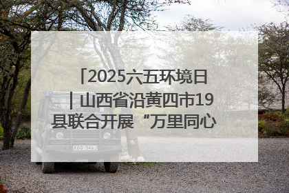 2025六五环境日｜山西省沿黄四市19县联合开展“万里同心，共护黄河”环保志愿者助力一泓清水入黄河公益活动