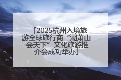 2025杭州入境旅游全球旅行商“潮萧山·会天下”文化旅游推介会成功举办