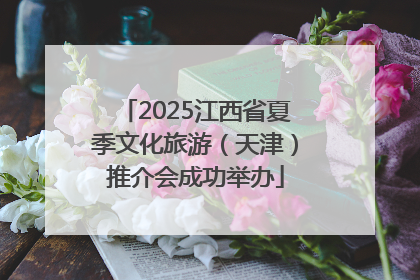 2025江西省夏季文化旅游（天津）推介会成功举办