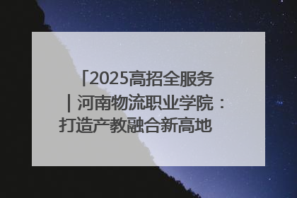 2025高招全服务｜河南物流职业学院：打造产教融合新高地 推动高质量快速发展