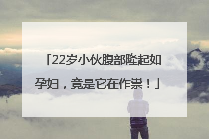 22岁小伙腹部隆起如孕妇，竟是它在作祟！