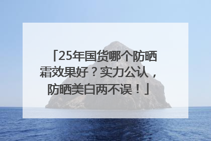 25年国货哪个防晒霜效果好？实力公认，防晒美白两不误！