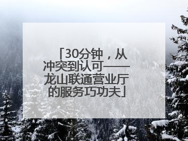30分钟，从冲突到认可——龙山联通营业厅的服务巧功夫