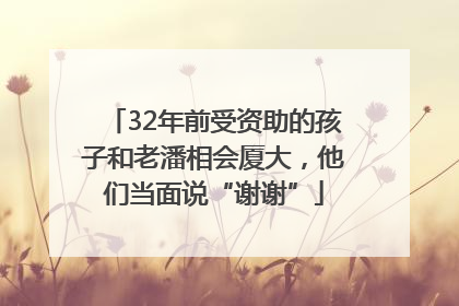 32年前受资助的孩子和老潘相会厦大，他们当面说“谢谢”