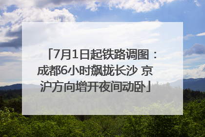 7月1日起铁路调图：成都6小时飙拢长沙 京沪方向增开夜间动卧