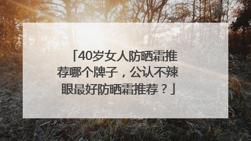 40岁女人防晒霜推荐哪个牌子，公认不辣眼最好防晒霜推荐？