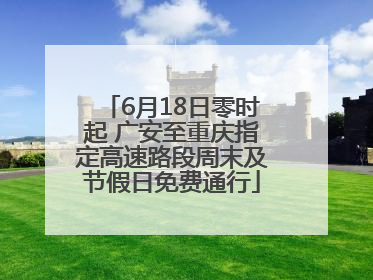 6月18日零时起 广安至重庆指定高速路段周末及节假日免费通行
