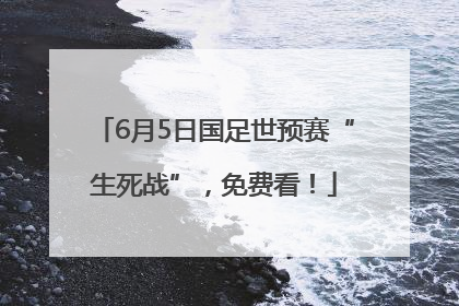 6月5日国足世预赛“生死战”，免费看！