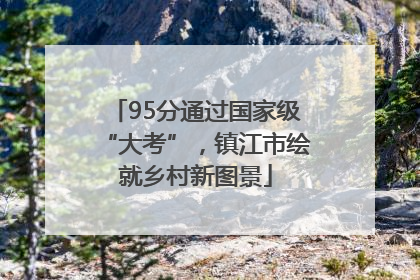 95分通过国家级“大考”，镇江市绘就乡村新图景