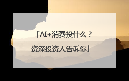 AI+消费投什么？资深投资人告诉你