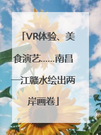 VR体验、美食演艺……南昌一江赣水绘出两岸画卷
