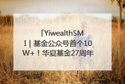 YiwealthSMI｜基金公众号首个10W+！华夏基金27周年讲述四代人的财富故事